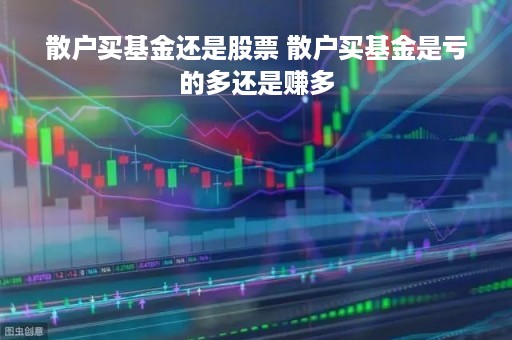 散户买基金还是股票 散户买基金是亏的多还是赚多
