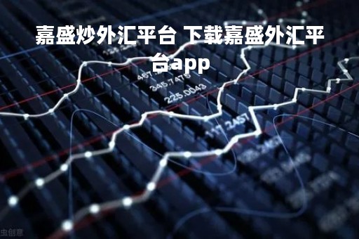 嘉盛炒外汇平台 下载嘉盛外汇平台app