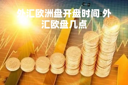 外汇欧洲盘开盘时间 外汇欧盘几点