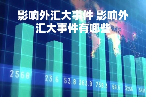 影响外汇大事件 影响外汇大事件有哪些