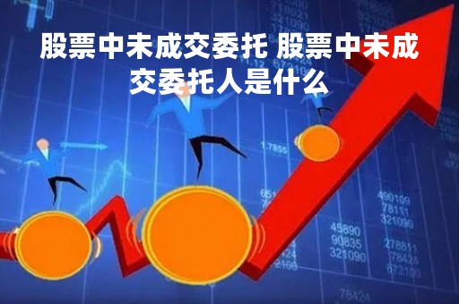 股票中未成交委托 股票中未成交委托人是什么