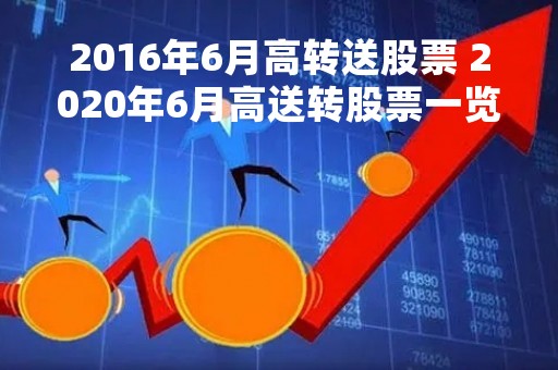 2016年6月高转送股票 2020年6月高送转股票一览表