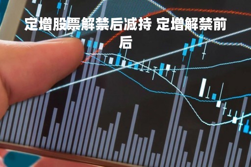 定增股票解禁后减持 定增解禁前后