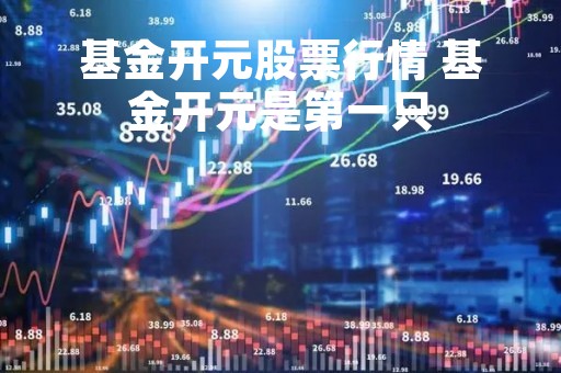 基金开元股票行情 基金开元是第一只