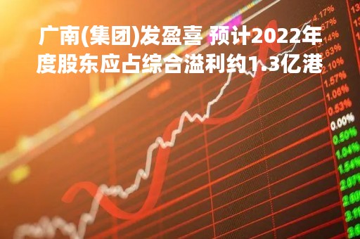 广南(集团)发盈喜 预计2022年度股东应占综合溢利约1.3亿港元