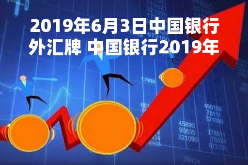 2019年6月3日中国银行外汇牌 中国银行2019年12月31日美元汇率