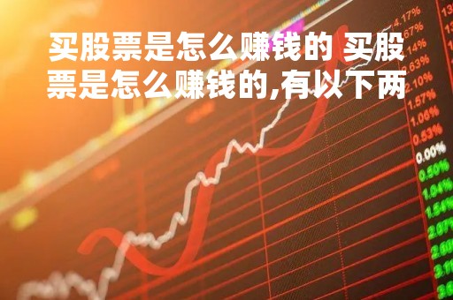 买股票是怎么赚钱的 买股票是怎么赚钱的,有以下两点