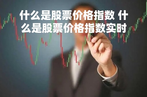 什么是股票价格指数 什么是股票价格指数实时