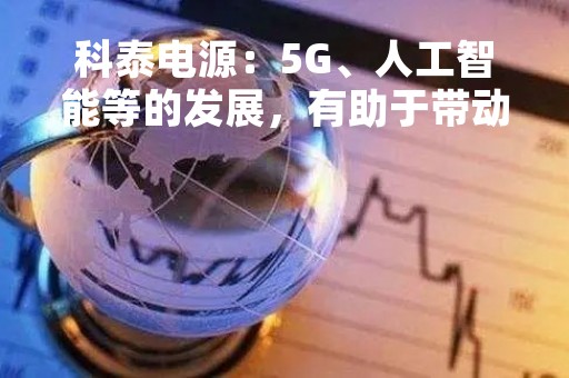科泰电源：5G、人工智能等的发展，有助于带动数据中心建设需求，从而拉动备用电源市场需求