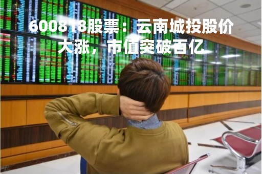 600818股票：云南城投股价大涨，市值突破百亿