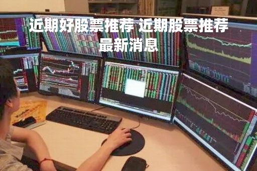 近期好股票推荐 近期股票推荐最新消息