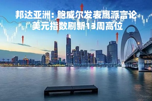 邦达亚洲: 鲍威尔发表鹰派言论 美元指数刷新13周高位