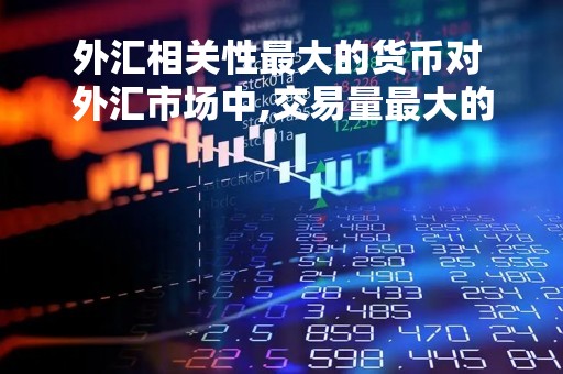 外汇相关性最大的货币对 外汇市场中,交易量最大的货币对是