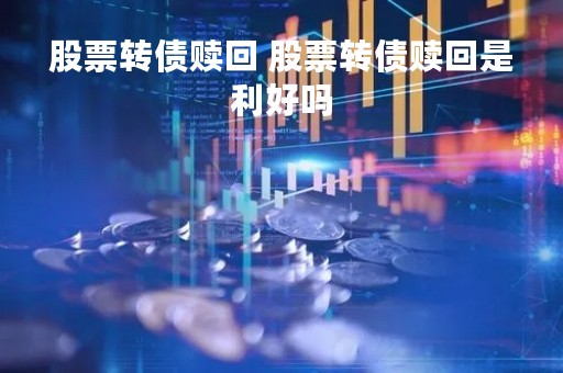 股票转债赎回 股票转债赎回是利好吗