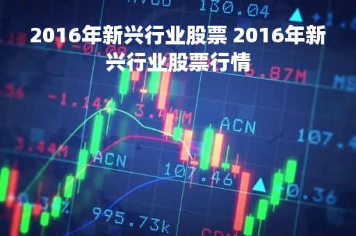 2016年新兴行业股票 2016年新兴行业股票行情