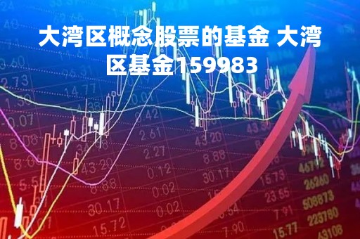 大湾区概念股票的基金 大湾区基金159983