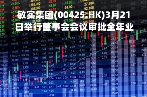 敏实集团(00425.HK)3月21日举行董事会会议审批全年业绩