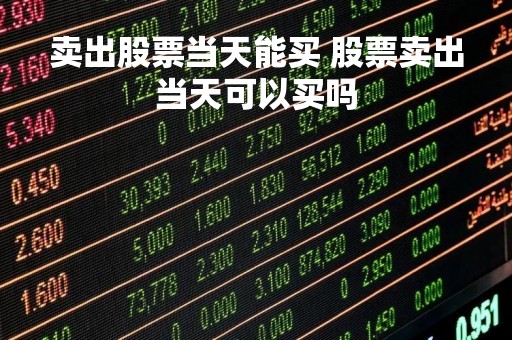 卖出股票当天能买 股票卖出当天可以买吗