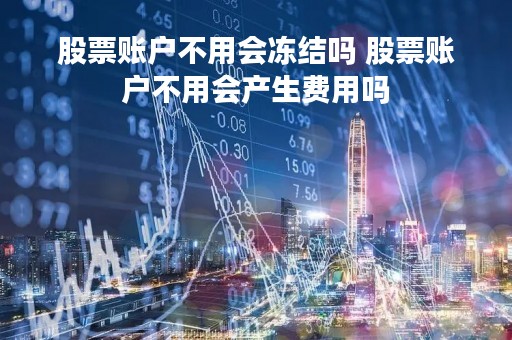 股票账户不用会冻结吗 股票账户不用会产生费用吗