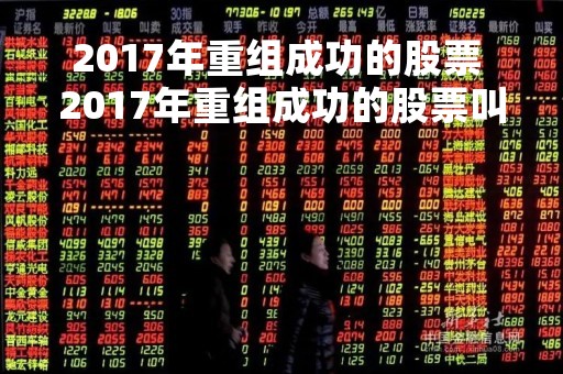 2017年重组成功的股票 2017年重组成功的股票叫什么