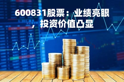 600831股票：业绩亮眼，投资价值凸显