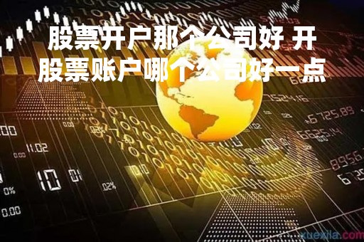 股票开户那个公司好 开股票账户哪个公司好一点