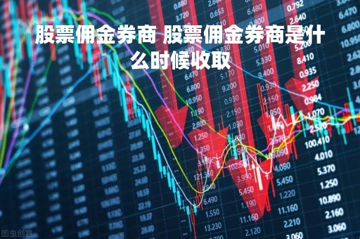股票佣金券商 股票佣金券商是什么时候收取