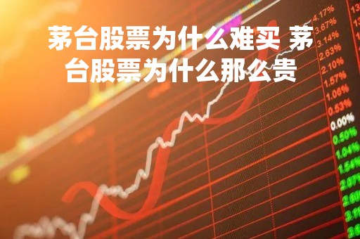 茅台股票为什么难买 茅台股票为什么那么贵