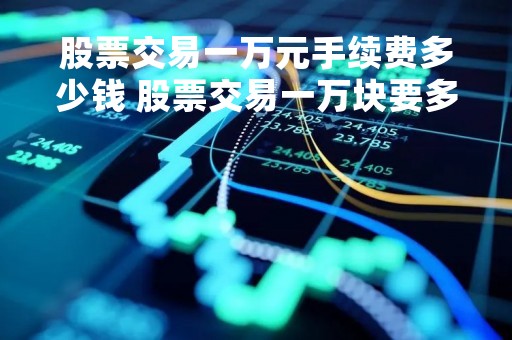 股票交易一万元手续费多少钱 股票交易一万块要多少手续费