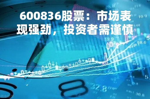 600836股票：市场表现强劲，投资者需谨慎