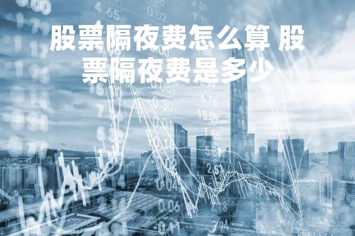 股票隔夜费怎么算 股票隔夜费是多少