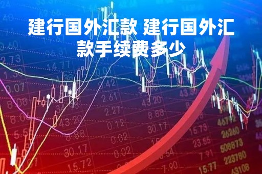 建行国外汇款 建行国外汇款手续费多少