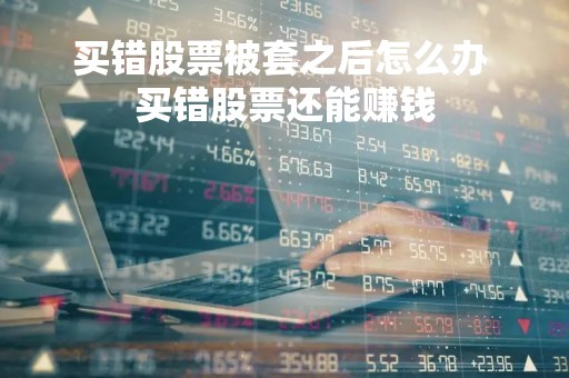 买错股票被套之后怎么办 买错股票还能赚钱