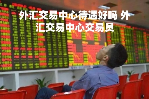 外汇交易中心待遇好吗 外汇交易中心交易员