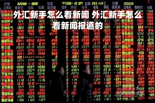 外汇新手怎么看新闻 外汇新手怎么看新闻报道的