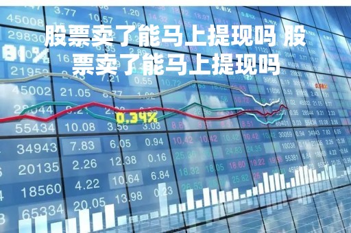 股票卖了能马上提现吗 股票卖了能马上提现吗