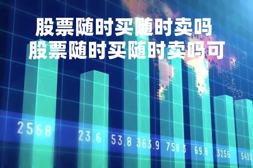 股票随时买随时卖吗 股票随时买随时卖吗可以吗