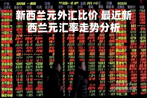 新西兰元外汇比价 最近新西兰元汇率走势分析