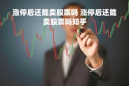 涨停后还能卖股票吗 涨停后还能卖股票吗知乎