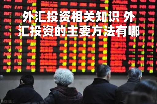 外汇投资相关知识 外汇投资的主要方法有哪几种