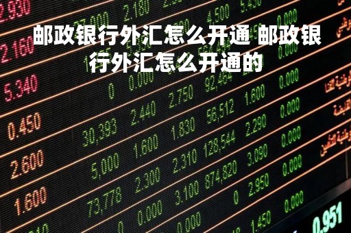 邮政银行外汇怎么开通 邮政银行外汇怎么开通的