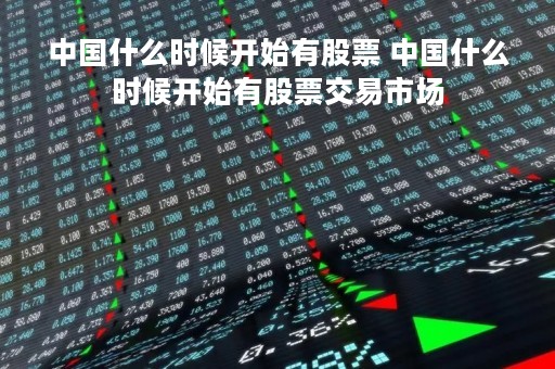 中国什么时候开始有股票 中国什么时候开始有股票交易市场