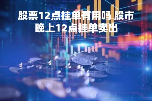 股票12点挂单有用吗 股市晚上12点挂单卖出