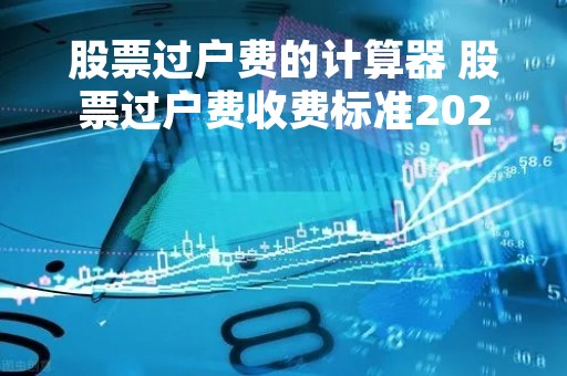 股票过户费的计算器 股票过户费收费标准2020