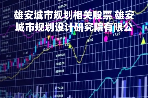 雄安城市规划相关股票 雄安城市规划设计研究院有限公司