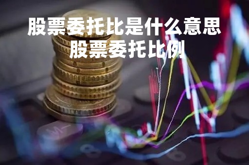 股票委托比是什么意思 股票委托比例