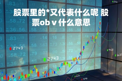 股票里的*又代表什么呢 股票obⅴ什么意思