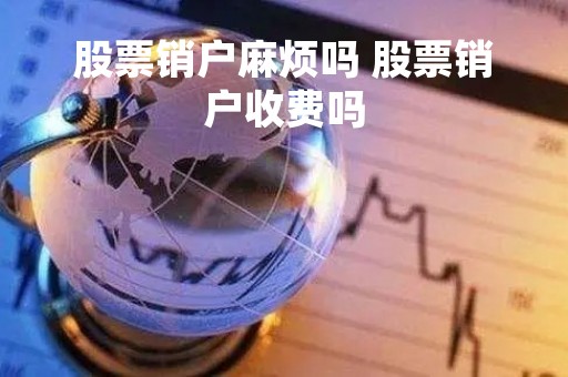 股票销户麻烦吗 股票销户收费吗