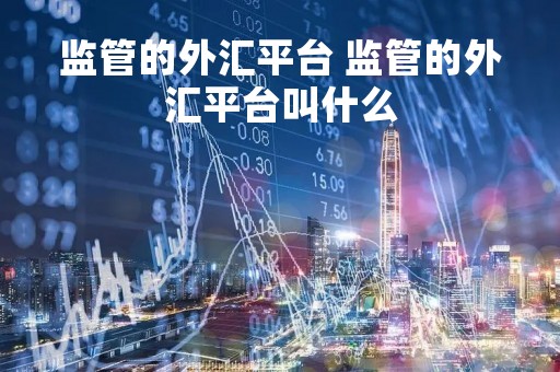 监管的外汇平台 监管的外汇平台叫什么