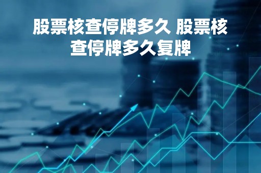 股票核查停牌多久 股票核查停牌多久复牌